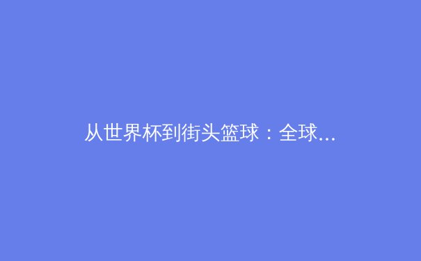 从世界杯到街头篮球：全球体育文化交融下的中国体育新生态 - 4