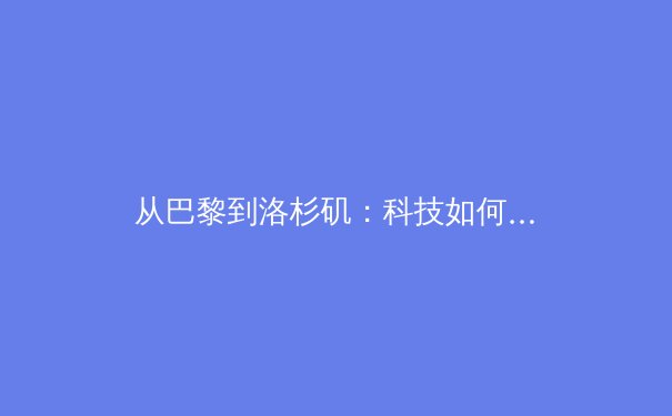 从巴黎到洛杉矶：科技如何重塑现代体育的观赛与训练模式