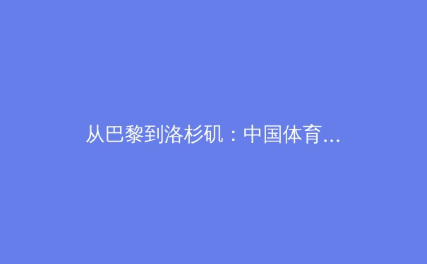 从巴黎到洛杉矶：中国体育产业数字化转型的机遇与挑战 - 3