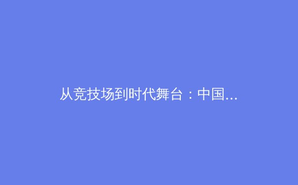 从竞技场到时代舞台：中国体育产业的价值重塑与未来展望 - 2