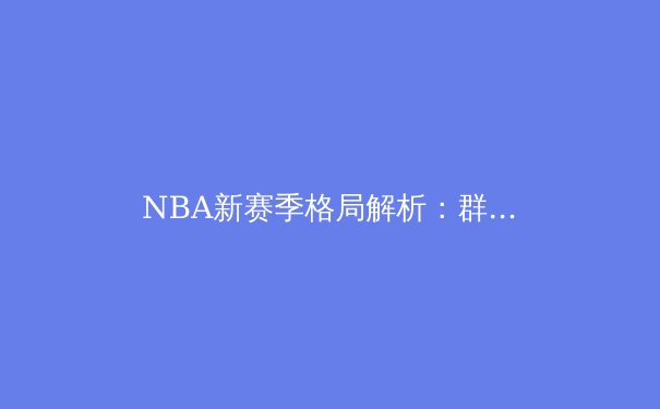 NBA新赛季格局解析：群雄逐鹿，谁将问鼎奥布莱恩杯？ - 2
