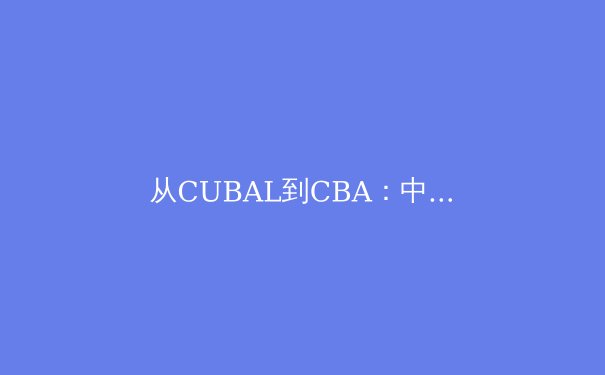 从CUBAL到CBA：中国大学生篮球的人才输送机制深度解析